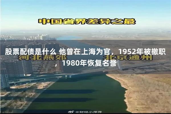 股票配债是什么 他曾在上海为官，1952年被撤职，1980年恢复名誉