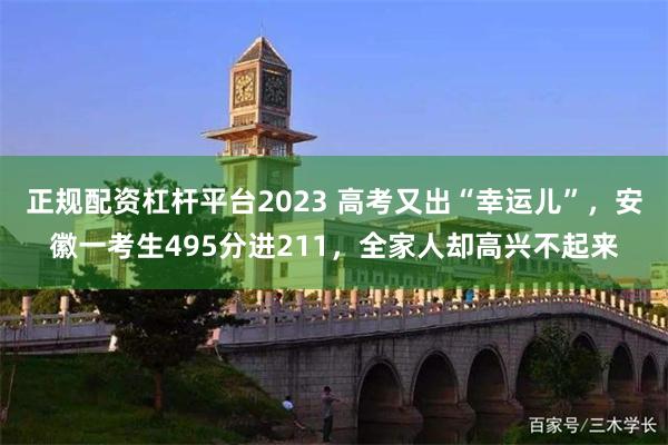 正规配资杠杆平台2023 高考又出“幸运儿”，安徽一考生495分进211，全家人却高兴不起来