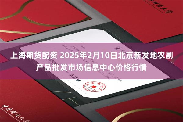 上海期货配资 2025年2月10日北京新发地农副产品批发市场信息中心价格行情