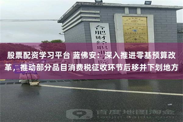 股票配资学习平台 蓝佛安：深入推进零基预算改革，推动部分品目消费税征收环节后移并下划地方