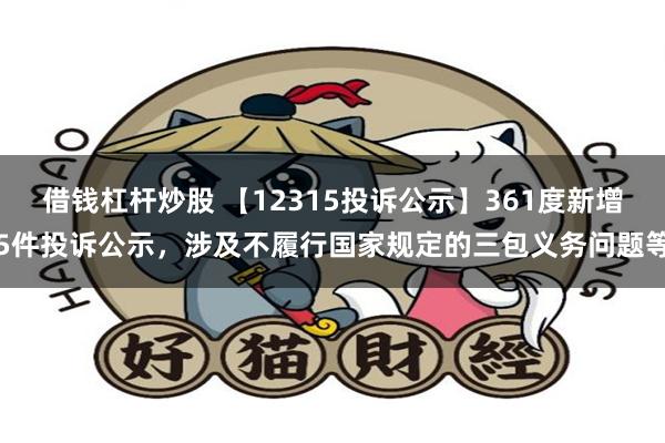 借钱杠杆炒股 【12315投诉公示】361度新增5件投诉公示，涉及不履行国家规定的三包义务问题等