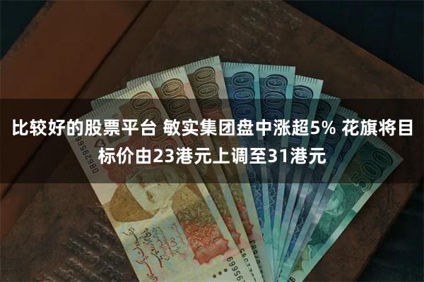 比较好的股票平台 敏实集团盘中涨超5% 花旗将目标价由23港元上调至31港元