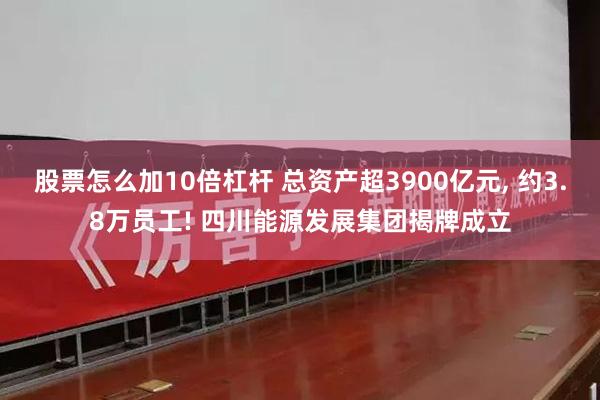 股票怎么加10倍杠杆 总资产超3900亿元, 约3.8万员工! 四川能源发展集团揭牌成立