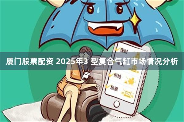 厦门股票配资 2025年3 型复合气缸市场情况分析