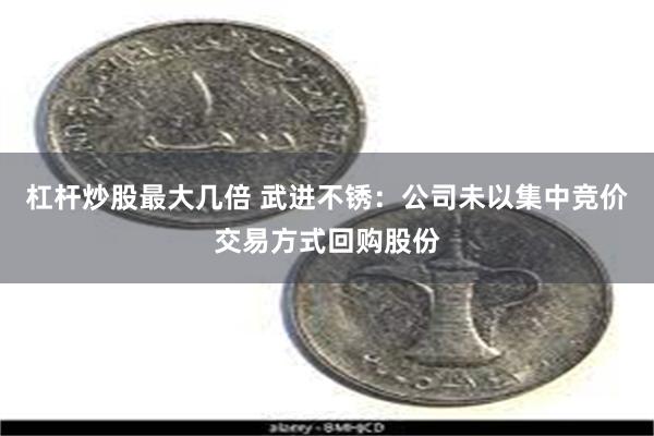 杠杆炒股最大几倍 武进不锈：公司未以集中竞价交易方式回购股份