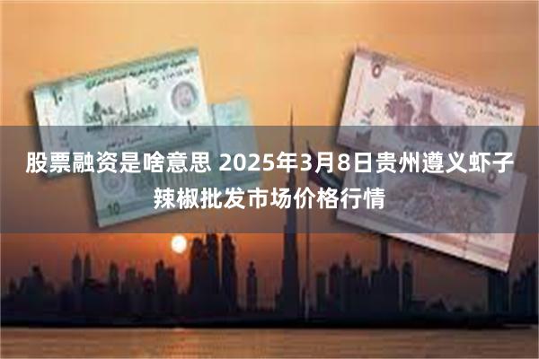 股票融资是啥意思 2025年3月8日贵州遵义虾子辣椒批发市场价格行情