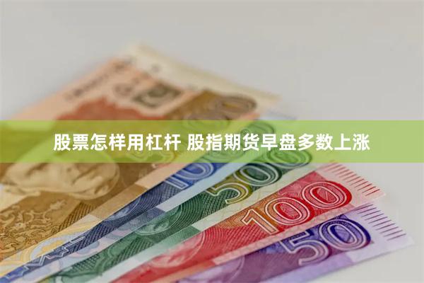 股票怎样用杠杆 股指期货早盘多数上涨