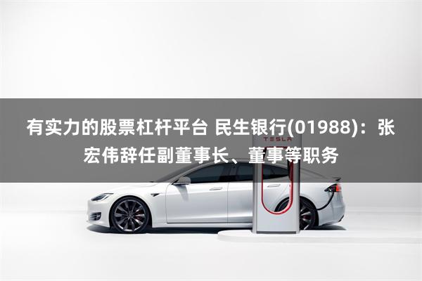 有实力的股票杠杆平台 民生银行(01988)：张宏伟辞任副董事长、董事等职务